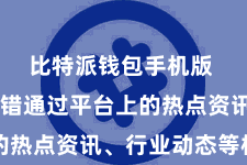 比特派钱包手机版 用户不错通过平台上的热点资讯、行业动态等栏目