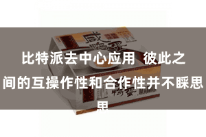 比特派去中心应用  彼此之间的互操作性和合作性并不睬思