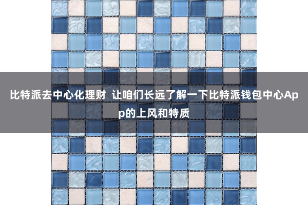 比特派去中心化理财  让咱们长远了解一下比特派钱包中心App的上风和特质