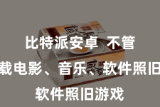 比特派安卓  不管是下载电影、音乐、软件照旧游戏