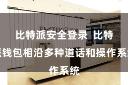 比特派安全登录  比特派钱包相沿多种道话和操作系统